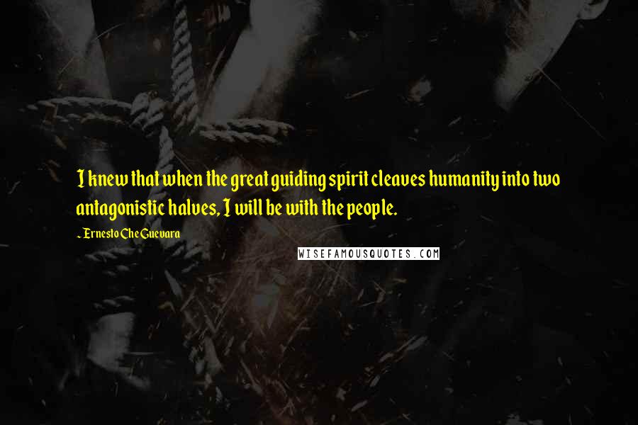 Ernesto Che Guevara Quotes: I knew that when the great guiding spirit cleaves humanity into two antagonistic halves, I will be with the people.