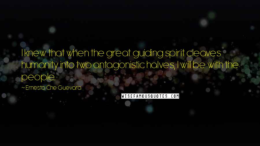 Ernesto Che Guevara Quotes: I knew that when the great guiding spirit cleaves humanity into two antagonistic halves, I will be with the people.