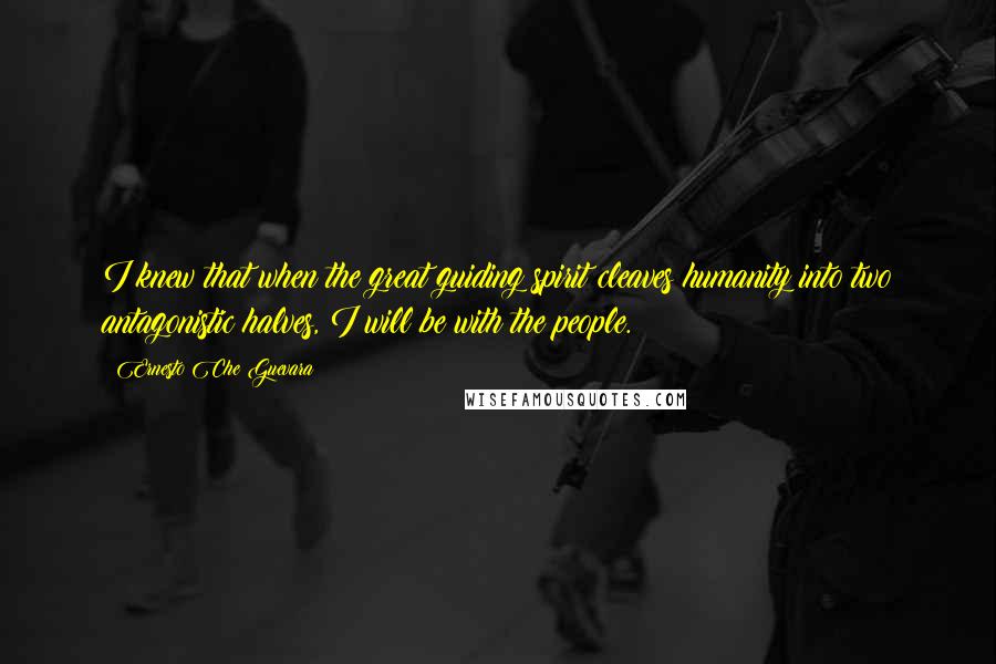 Ernesto Che Guevara Quotes: I knew that when the great guiding spirit cleaves humanity into two antagonistic halves, I will be with the people.