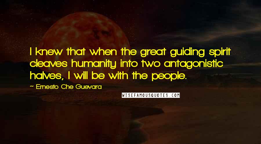 Ernesto Che Guevara Quotes: I knew that when the great guiding spirit cleaves humanity into two antagonistic halves, I will be with the people.