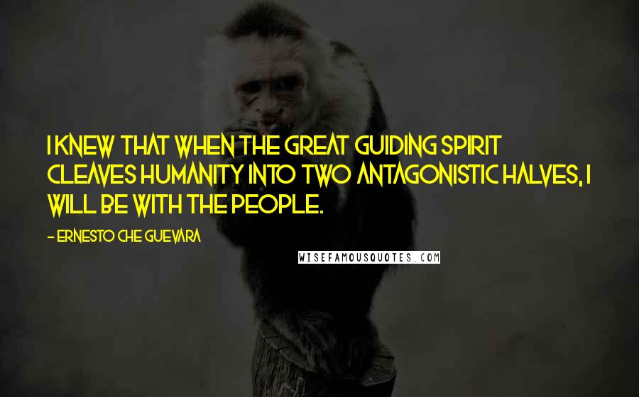 Ernesto Che Guevara Quotes: I knew that when the great guiding spirit cleaves humanity into two antagonistic halves, I will be with the people.