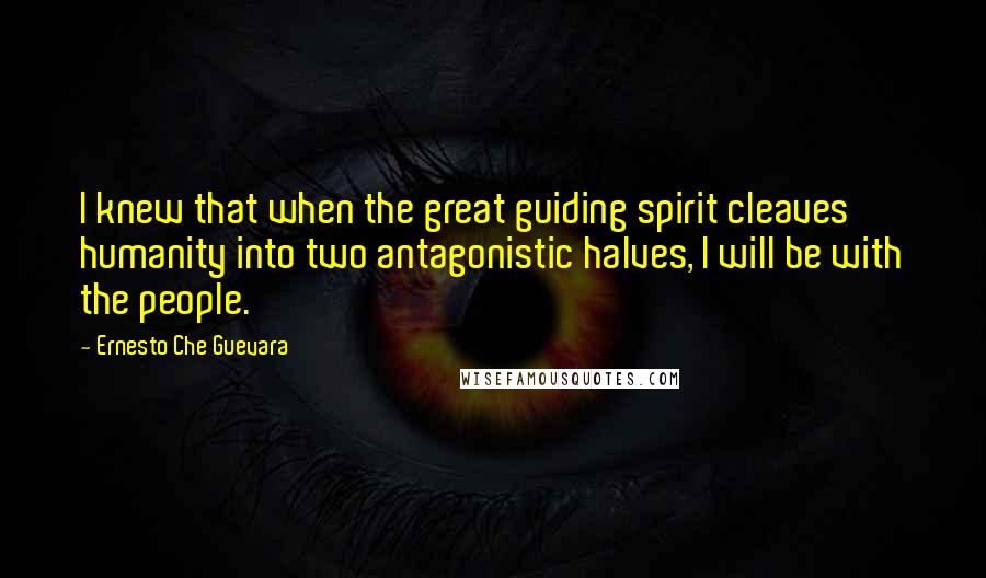 Ernesto Che Guevara Quotes: I knew that when the great guiding spirit cleaves humanity into two antagonistic halves, I will be with the people.