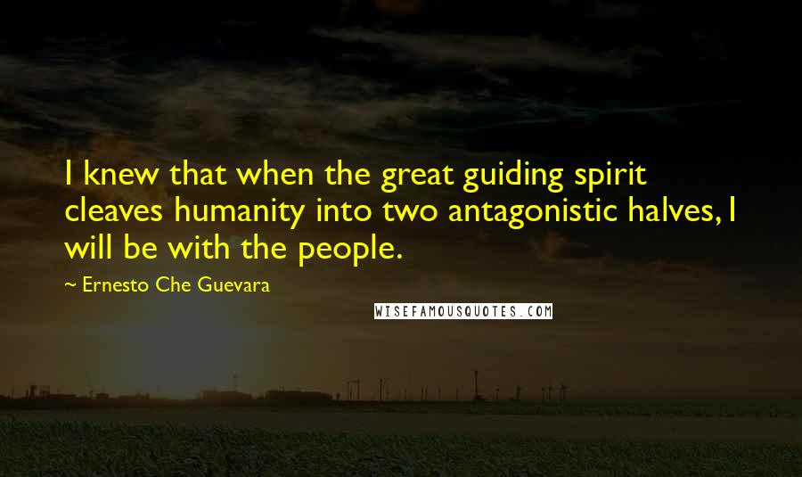 Ernesto Che Guevara Quotes: I knew that when the great guiding spirit cleaves humanity into two antagonistic halves, I will be with the people.