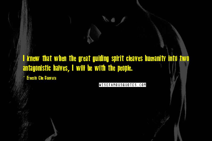 Ernesto Che Guevara Quotes: I knew that when the great guiding spirit cleaves humanity into two antagonistic halves, I will be with the people.