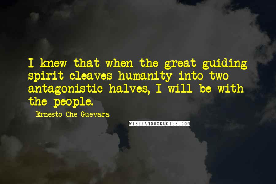 Ernesto Che Guevara Quotes: I knew that when the great guiding spirit cleaves humanity into two antagonistic halves, I will be with the people.