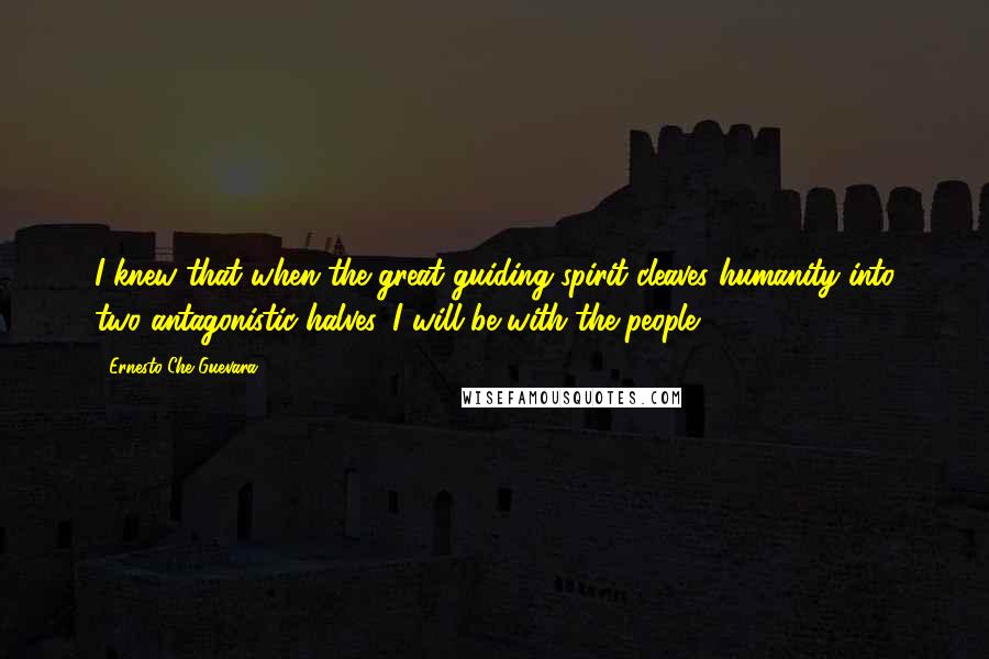 Ernesto Che Guevara Quotes: I knew that when the great guiding spirit cleaves humanity into two antagonistic halves, I will be with the people.