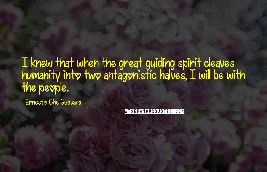 Ernesto Che Guevara Quotes: I knew that when the great guiding spirit cleaves humanity into two antagonistic halves, I will be with the people.