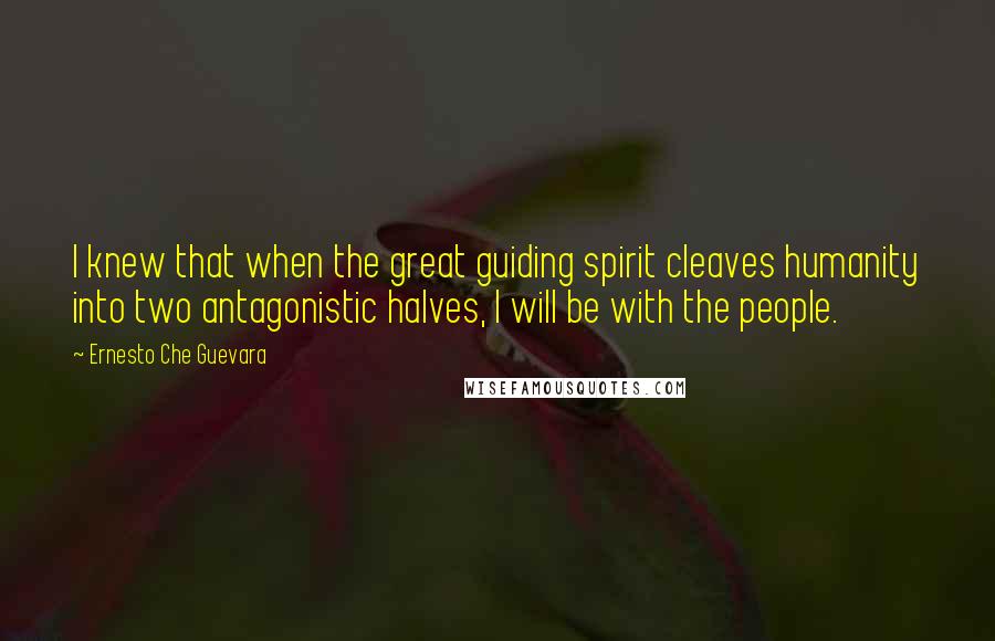 Ernesto Che Guevara Quotes: I knew that when the great guiding spirit cleaves humanity into two antagonistic halves, I will be with the people.