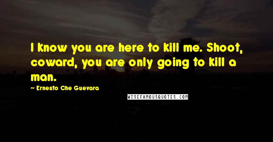Ernesto Che Guevara Quotes: I know you are here to kill me. Shoot, coward, you are only going to kill a man.