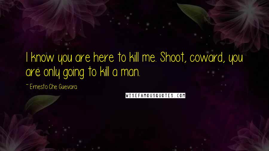 Ernesto Che Guevara Quotes: I know you are here to kill me. Shoot, coward, you are only going to kill a man.