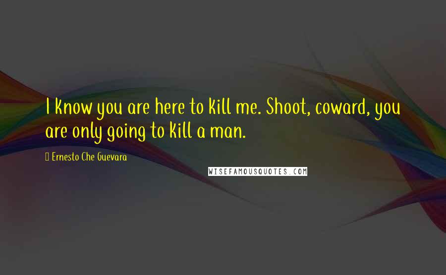 Ernesto Che Guevara Quotes: I know you are here to kill me. Shoot, coward, you are only going to kill a man.