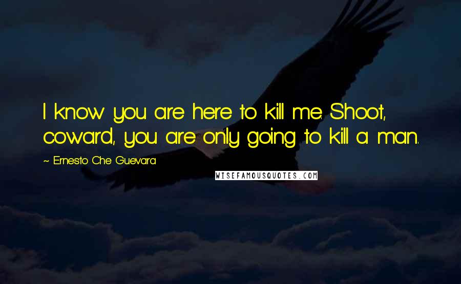 Ernesto Che Guevara Quotes: I know you are here to kill me. Shoot, coward, you are only going to kill a man.