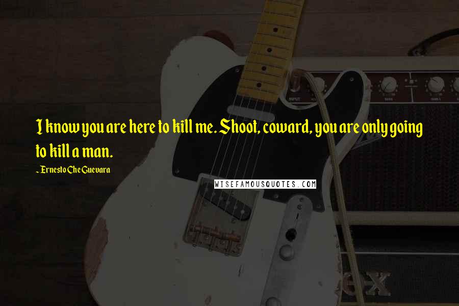 Ernesto Che Guevara Quotes: I know you are here to kill me. Shoot, coward, you are only going to kill a man.