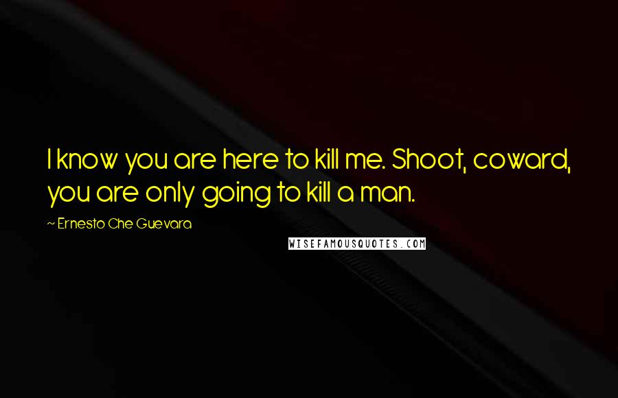 Ernesto Che Guevara Quotes: I know you are here to kill me. Shoot, coward, you are only going to kill a man.