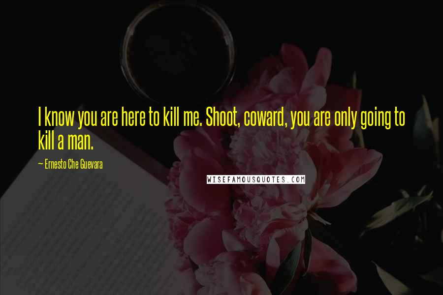 Ernesto Che Guevara Quotes: I know you are here to kill me. Shoot, coward, you are only going to kill a man.