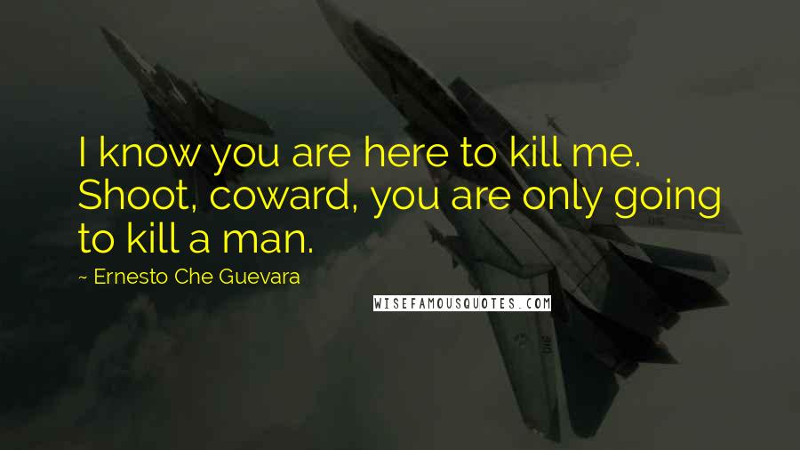 Ernesto Che Guevara Quotes: I know you are here to kill me. Shoot, coward, you are only going to kill a man.