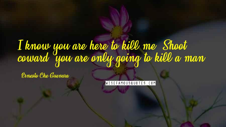 Ernesto Che Guevara Quotes: I know you are here to kill me. Shoot, coward, you are only going to kill a man.