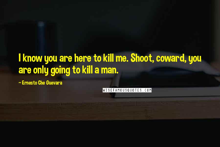 Ernesto Che Guevara Quotes: I know you are here to kill me. Shoot, coward, you are only going to kill a man.