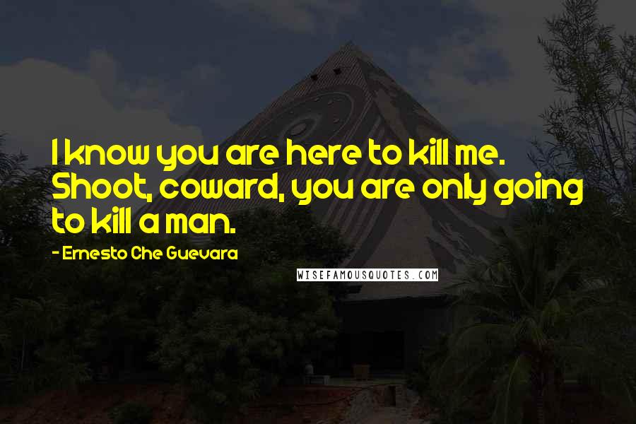 Ernesto Che Guevara Quotes: I know you are here to kill me. Shoot, coward, you are only going to kill a man.