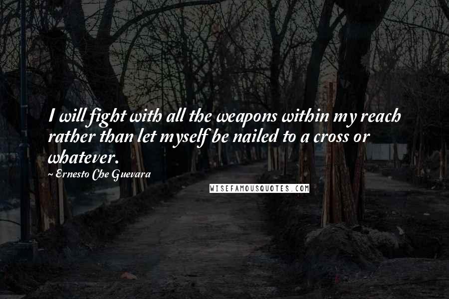 Ernesto Che Guevara Quotes: I will fight with all the weapons within my reach rather than let myself be nailed to a cross or whatever.