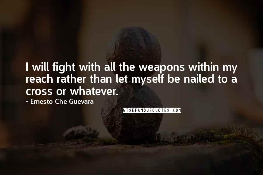 Ernesto Che Guevara Quotes: I will fight with all the weapons within my reach rather than let myself be nailed to a cross or whatever.