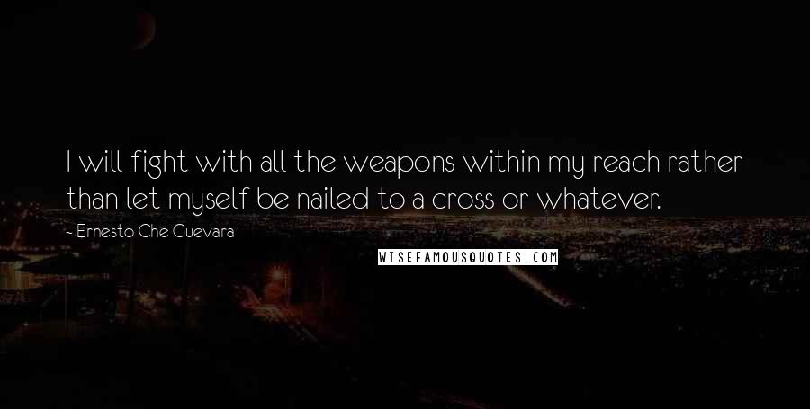 Ernesto Che Guevara Quotes: I will fight with all the weapons within my reach rather than let myself be nailed to a cross or whatever.