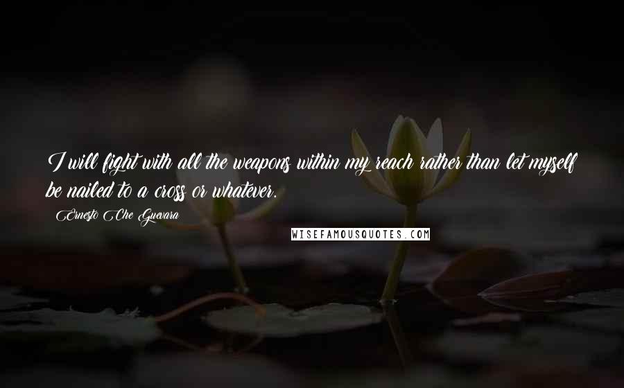 Ernesto Che Guevara Quotes: I will fight with all the weapons within my reach rather than let myself be nailed to a cross or whatever.
