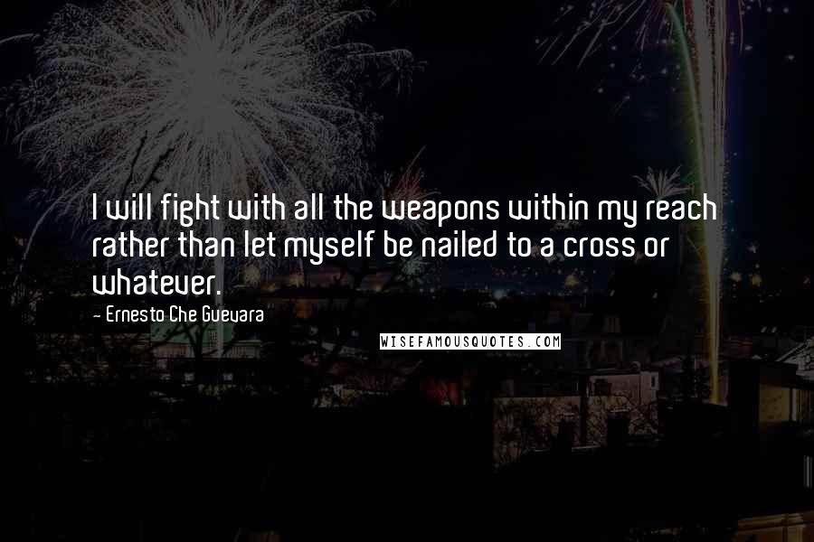 Ernesto Che Guevara Quotes: I will fight with all the weapons within my reach rather than let myself be nailed to a cross or whatever.