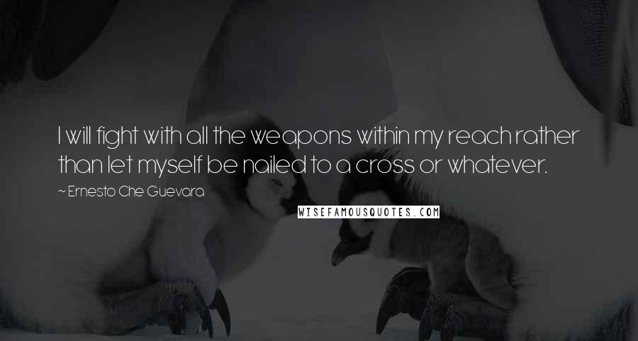 Ernesto Che Guevara Quotes: I will fight with all the weapons within my reach rather than let myself be nailed to a cross or whatever.