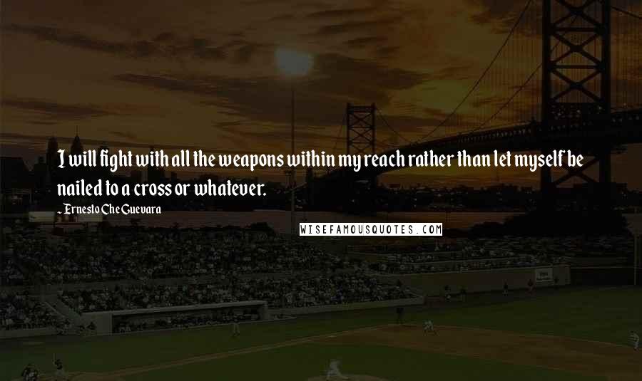 Ernesto Che Guevara Quotes: I will fight with all the weapons within my reach rather than let myself be nailed to a cross or whatever.