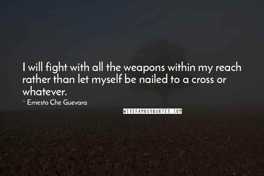 Ernesto Che Guevara Quotes: I will fight with all the weapons within my reach rather than let myself be nailed to a cross or whatever.