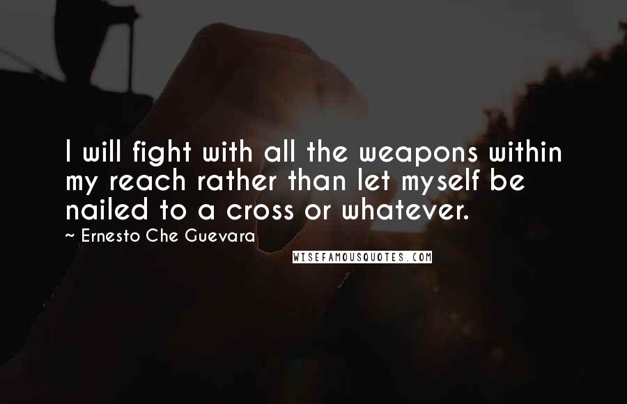 Ernesto Che Guevara Quotes: I will fight with all the weapons within my reach rather than let myself be nailed to a cross or whatever.