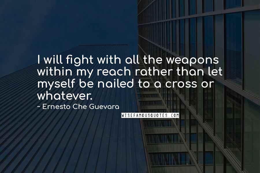 Ernesto Che Guevara Quotes: I will fight with all the weapons within my reach rather than let myself be nailed to a cross or whatever.