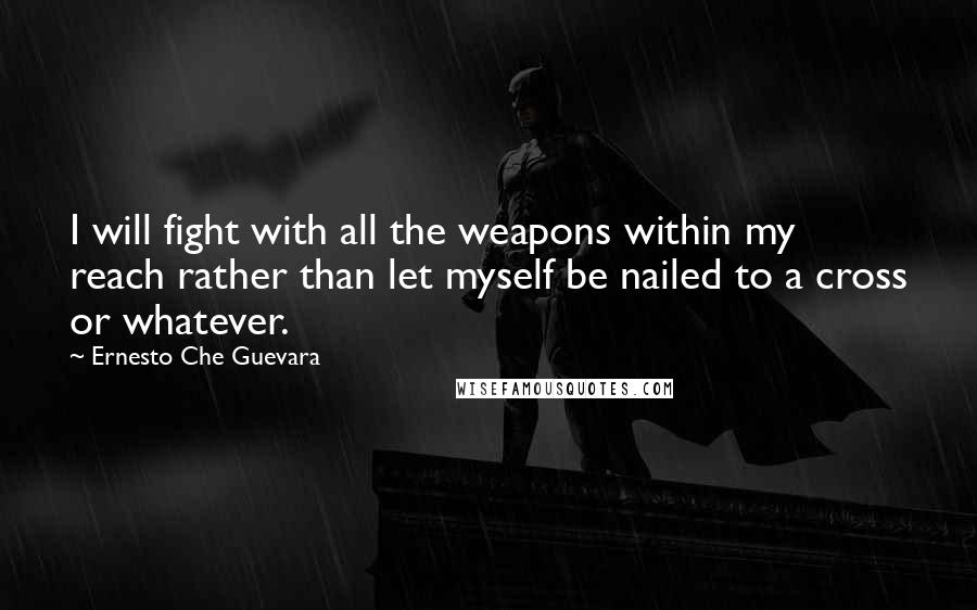 Ernesto Che Guevara Quotes: I will fight with all the weapons within my reach rather than let myself be nailed to a cross or whatever.