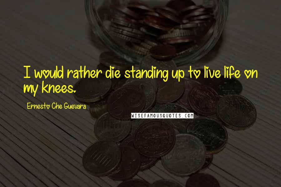 Ernesto Che Guevara Quotes: I would rather die standing up to live life on my knees.