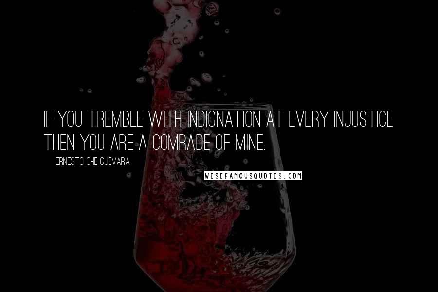 Ernesto Che Guevara Quotes: If you tremble with indignation at every injustice then you are a comrade of mine.