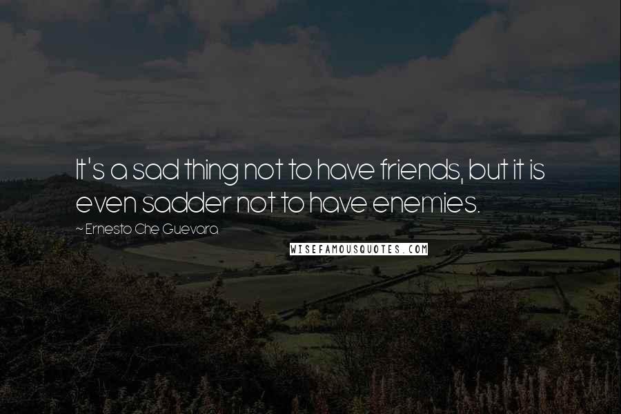 Ernesto Che Guevara Quotes: It's a sad thing not to have friends, but it is even sadder not to have enemies.