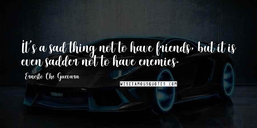 Ernesto Che Guevara Quotes: It's a sad thing not to have friends, but it is even sadder not to have enemies.