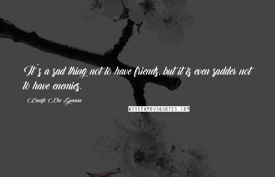 Ernesto Che Guevara Quotes: It's a sad thing not to have friends, but it is even sadder not to have enemies.
