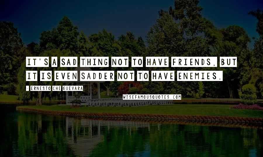 Ernesto Che Guevara Quotes: It's a sad thing not to have friends, but it is even sadder not to have enemies.