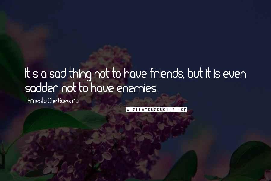 Ernesto Che Guevara Quotes: It's a sad thing not to have friends, but it is even sadder not to have enemies.