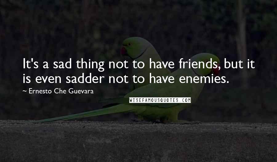 Ernesto Che Guevara Quotes: It's a sad thing not to have friends, but it is even sadder not to have enemies.