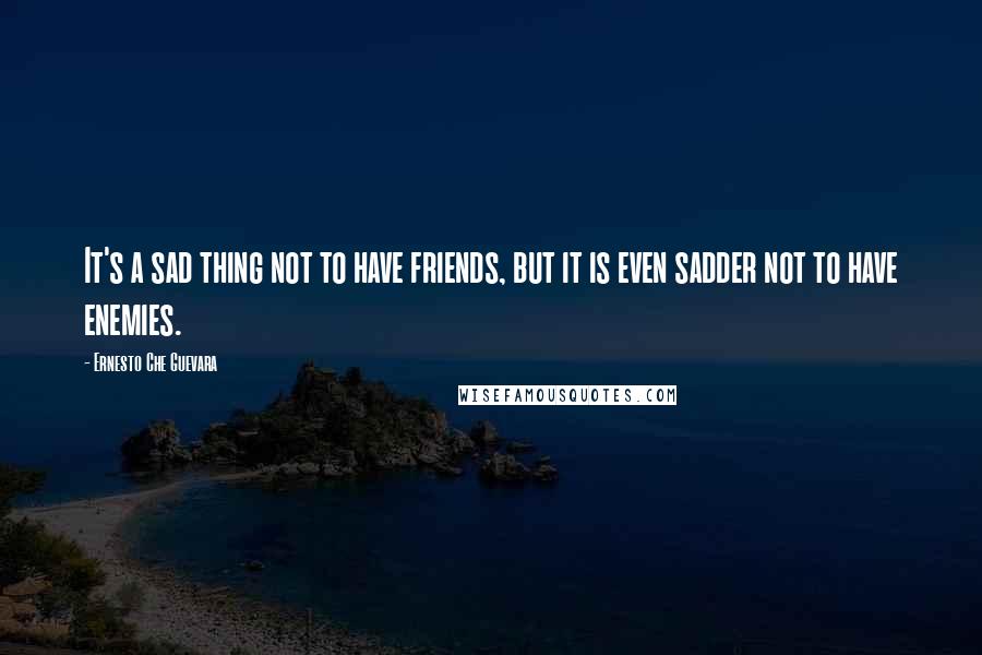 Ernesto Che Guevara Quotes: It's a sad thing not to have friends, but it is even sadder not to have enemies.