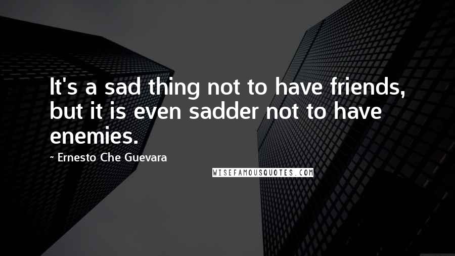 Ernesto Che Guevara Quotes: It's a sad thing not to have friends, but it is even sadder not to have enemies.