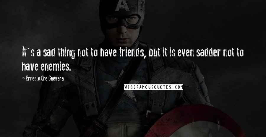 Ernesto Che Guevara Quotes: It's a sad thing not to have friends, but it is even sadder not to have enemies.