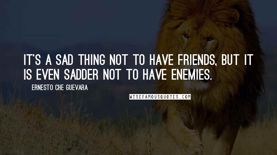 Ernesto Che Guevara Quotes: It's a sad thing not to have friends, but it is even sadder not to have enemies.