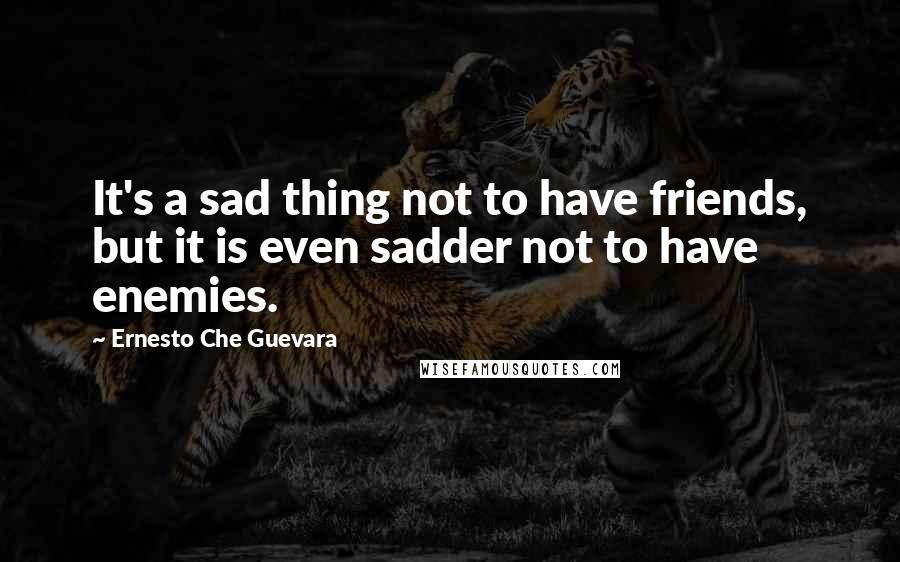 Ernesto Che Guevara Quotes: It's a sad thing not to have friends, but it is even sadder not to have enemies.