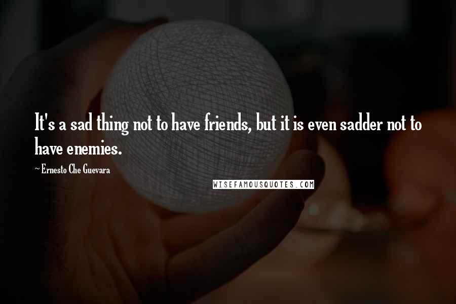 Ernesto Che Guevara Quotes: It's a sad thing not to have friends, but it is even sadder not to have enemies.