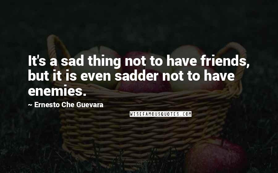 Ernesto Che Guevara Quotes: It's a sad thing not to have friends, but it is even sadder not to have enemies.