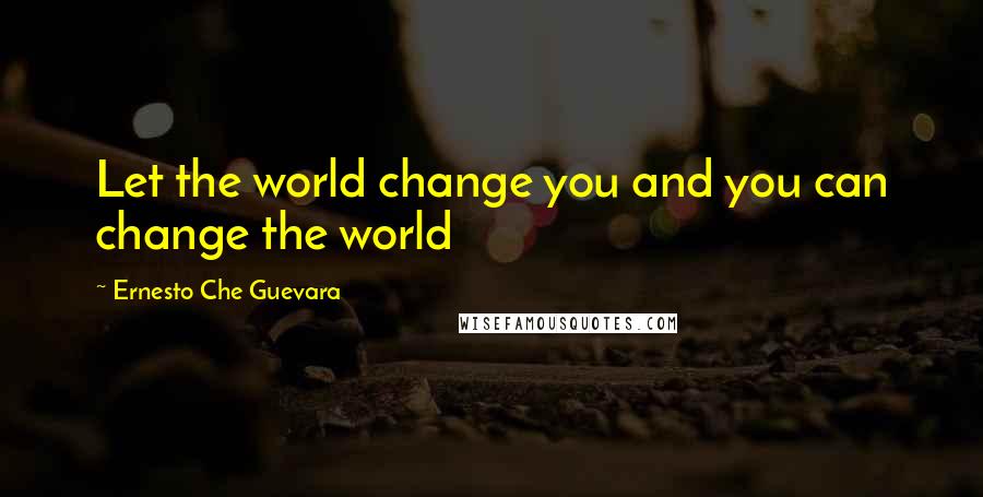 Ernesto Che Guevara Quotes: Let the world change you and you can change the world